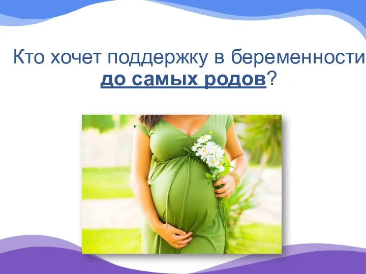 Кто хочет поддержку в беременности до самых родов?