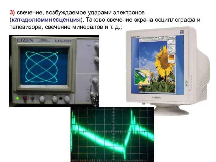 3) свечение, возбуждаемое ударами электронов (катодолюминесценция). Таково свечение экрана осциллографа и телевизора,