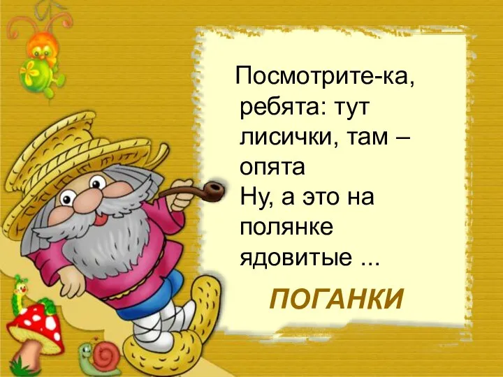 Посмотрите-ка, ребята: тут лисички, там – опята Ну, а это на полянке ядовитые ... ПОГАНКИ