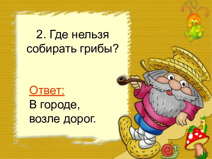 2. Где нельзя собирать грибы? Ответ: В городе, возле дорог.