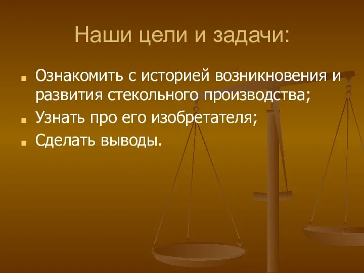 Наши цели и задачи: Ознакомить с историей возникновения и развития стекольного производства;