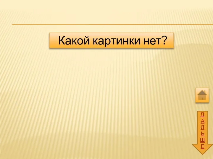 ДАЛЬШЕ Какой картинки нет?