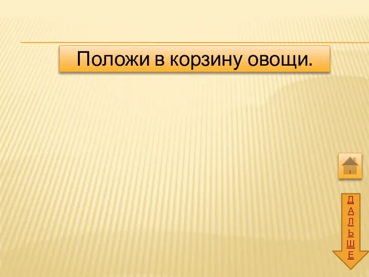 ДАЛЬШЕ Положи в корзину овощи.