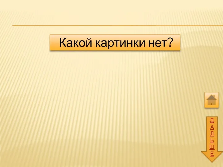 ДАЛЬШЕ Какой картинки нет?