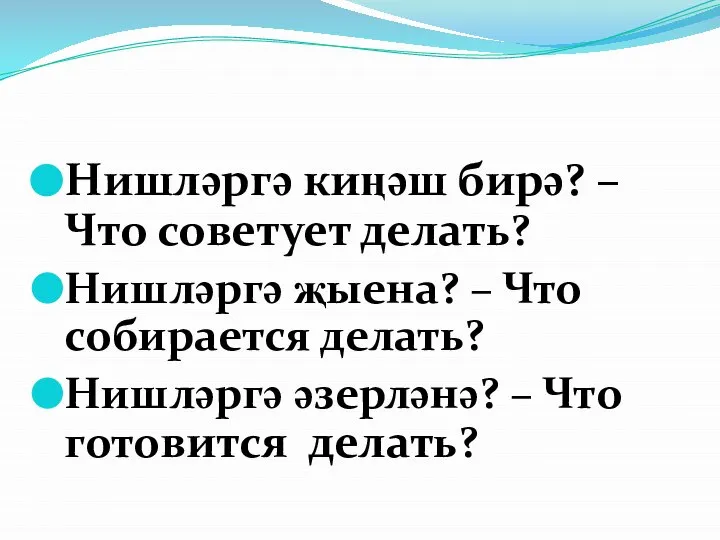 Нишләргә киңәш бирә? – Что советует делать? Нишләргә җыена? – Что собирается