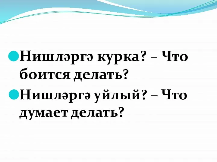 Нишләргә курка? – Что боится делать? Нишләргә уйлый? – Что думает делать?