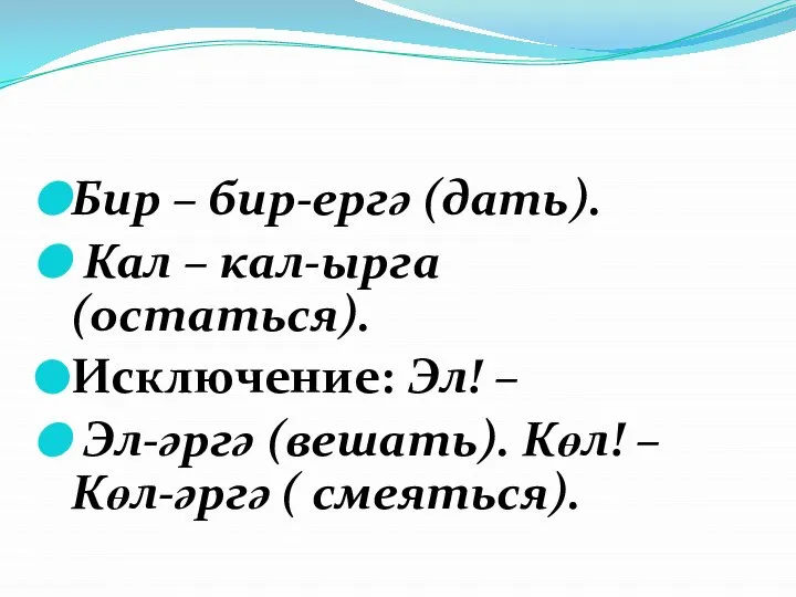 Бир – бир-ергә (дать). Кал – кал-ырга (остаться). Исключение: Эл! – Эл-әргә