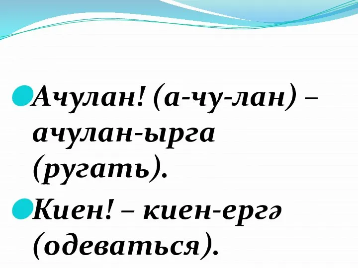 Ачулан! (а-чу-лан) – ачулан-ырга (ругать). Киен! – киен-ергә (одеваться).