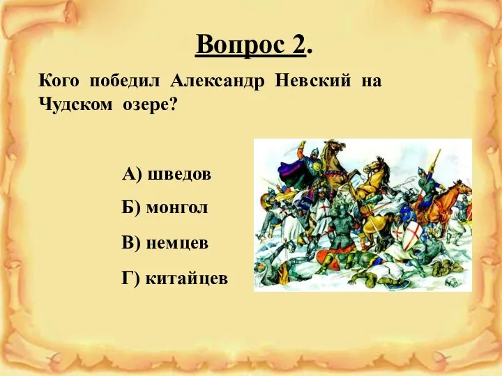 Вопрос 2. Кого победил Александр Невский на Чудском озере? А) шведов Б)