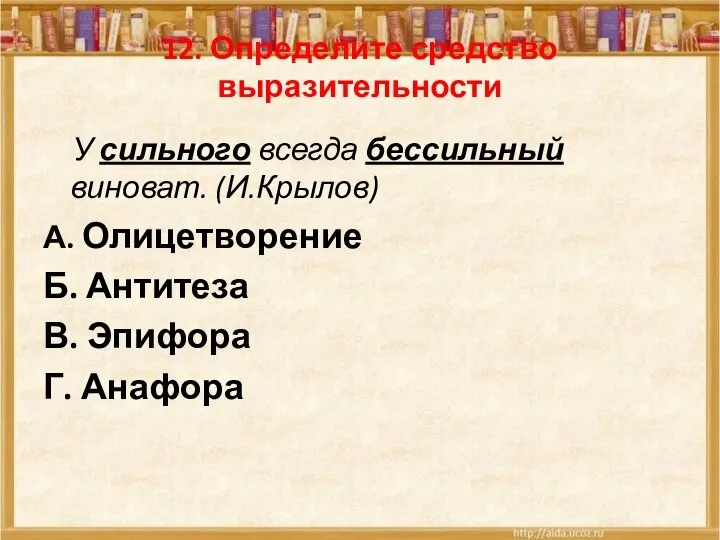 12. Определите средство выразительности У сильного всегда бессильный виноват. (И.Крылов) А. Олицетворение