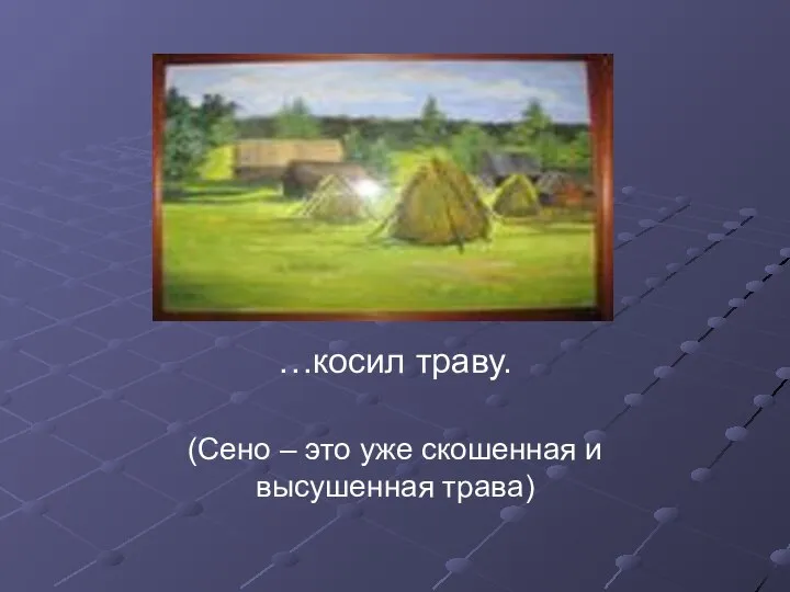 …косил траву. (Сено – это уже скошенная и высушенная трава)