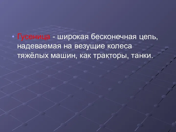 Гусеница - широкая бесконечная цепь, надеваемая на везущие колеса тяжёлых машин, как тракторы, танки.