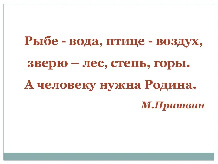 Рыбе - вода, птице - воздух, зверю – лес, степь, горы. А человеку нужна Родина. М.Пришвин