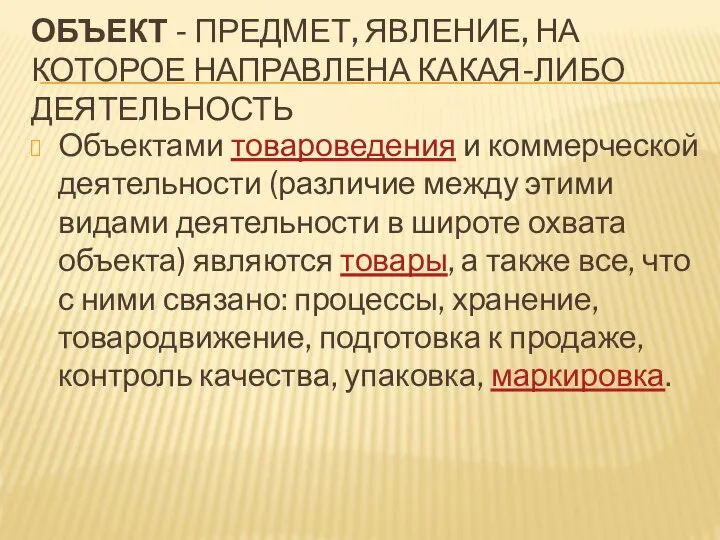 ОБЪЕКТ - ПРЕДМЕТ, ЯВЛЕНИЕ, НА КОТОРОЕ НАПРАВЛЕНА КАКАЯ-ЛИБО ДЕЯТЕЛЬНОСТЬ Объектами товароведения и