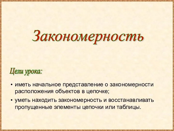 Закономерность Цели урока: иметь начальное представление о закономерности расположения объектов в цепочке;