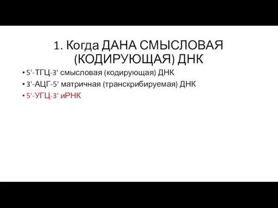 1. Когда ДАНА СМЫСЛОВАЯ (КОДИРУЮЩАЯ) ДНК 5'-ТГЦ-3' смысловая (кодирующая) ДНК 3'-АЦГ-5' матричная (транскрибируемая) ДНК 5'-УГЦ-3' иРНК