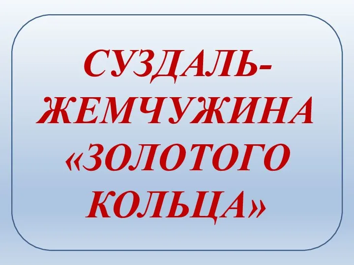 СУЗДАЛЬ-ЖЕМЧУЖИНА «ЗОЛОТОГО КОЛЬЦА»