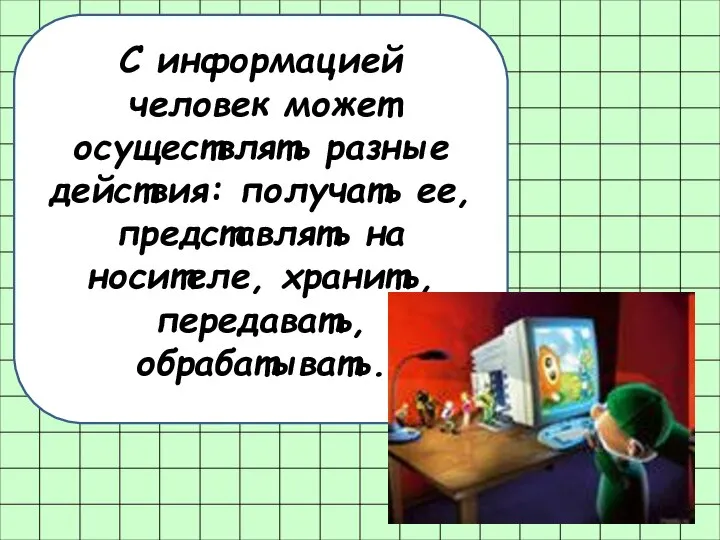 С информацией человек может осуществлять разные действия: получать ее, представлять на носителе,