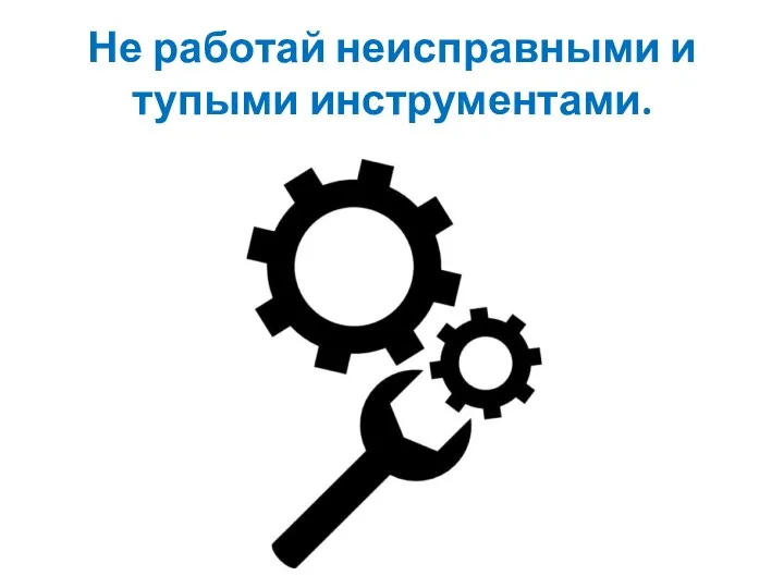 Не работай неисправными и тупыми инструментами.