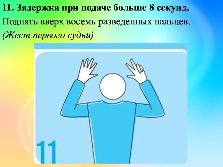 11. Задержка при подаче больше 8 секунд. Поднять вверх восемь разведенных пальцев. (Жест первого судьи)