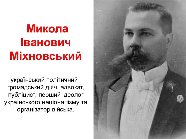 Микола Іванович Міхновський український політичний і громадський діяч, адвокат,публіцист, перший ідеолог українського націоналізму та організатор війська.