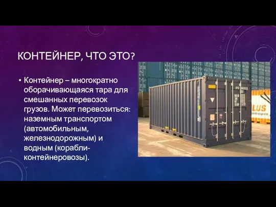 КОНТЕЙНЕР, ЧТО ЭТО? Контейнер – многократно оборачивающаяся тара для смешанных перевозок грузов.