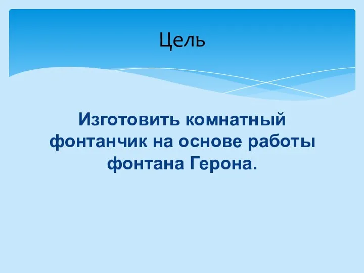 Изготовить комнатный фонтанчик на основе работы фонтана Герона. Цель