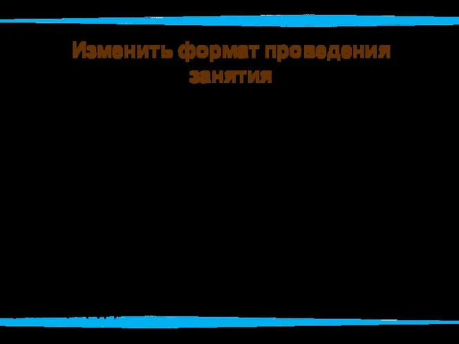 Изменить формат проведения занятия Занятие должно строиться на принципах развивающего обучения, то