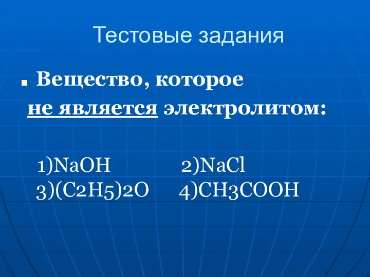 Тестовые задания Вещество, которое не является электролитом: 1)NaOH 2)NaCl 3)(C2H5)2O 4)CH3COOH