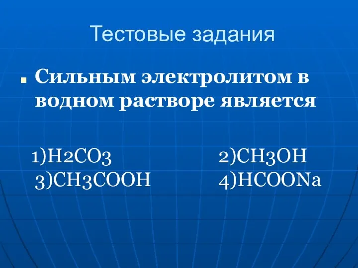 Тестовые задания Сильным электролитом в водном растворе является 1)H2CO3 2)CH3OH 3)CH3COOH 4)HCOONa