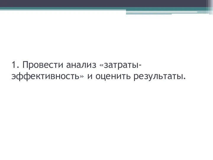 1. Провести анализ «затраты-эффективность» и оценить результаты.