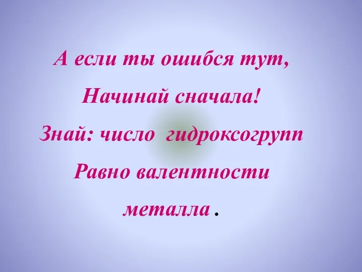 А если ты ошибся тут, Начинай сначала! Знай: число гидроксогрупп Равно валентности металла .