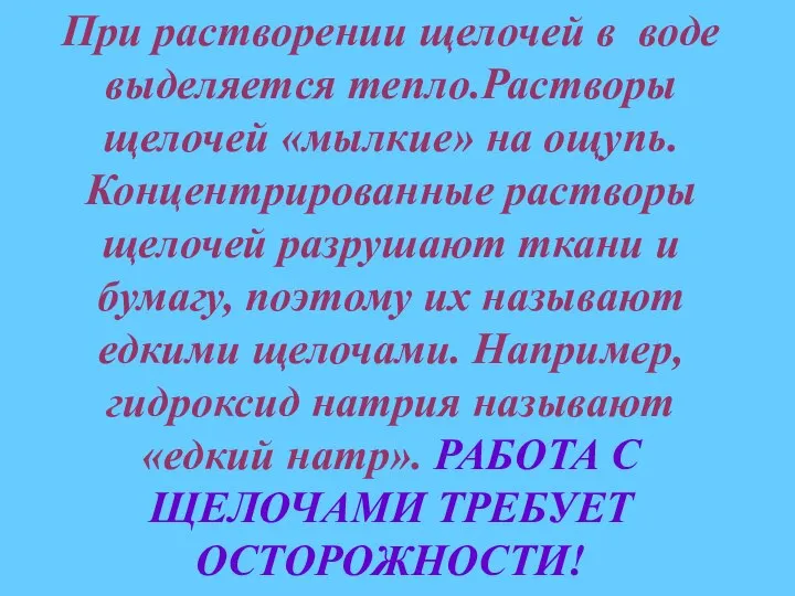 При растворении щелочей в воде выделяется тепло.Растворы щелочей «мылкие» на ощупь. Концентрированные