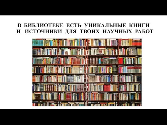 В БИБЛИОТЕКЕ ЕСТЬ УНИКАЛЬНЫЕ КНИГИ И ИСТОЧНИКИ ДЛЯ ТВОИХ НАУЧНЫХ РАБОТ