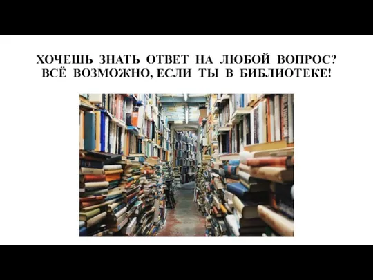 ХОЧЕШЬ ЗНАТЬ ОТВЕТ НА ЛЮБОЙ ВОПРОС? ВСЁ ВОЗМОЖНО, ЕСЛИ ТЫ В БИБЛИОТЕКЕ!