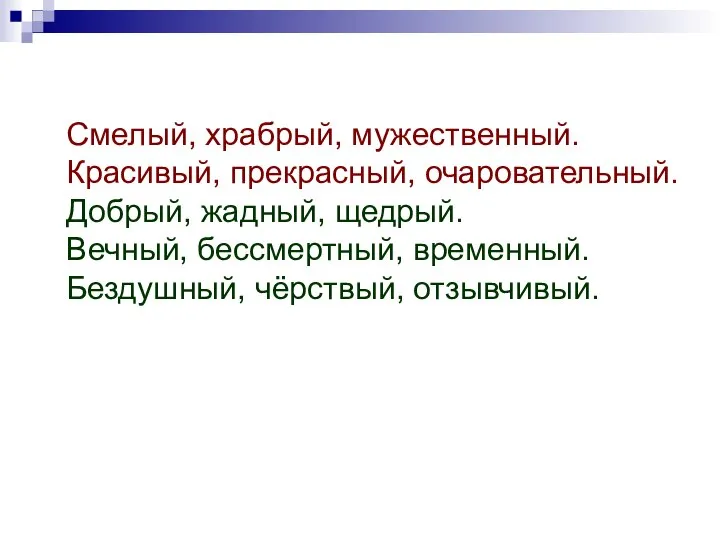 Смелый, храбрый, мужественный. Красивый, прекрасный, очаровательный. Добрый, жадный, щедрый. Вечный, бессмертный, временный. Бездушный, чёрствый, отзывчивый.