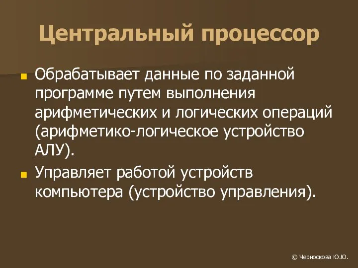 Центральный процессор Обрабатывает данные по заданной программе путем выполнения арифметических и логических