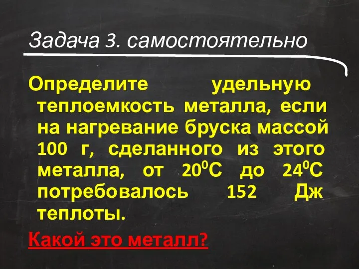 Задача 3. самостоятельно Определите удельную теплоемкость металла, если на нагревание бруска массой