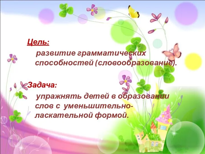 Цель: развитие грамматических способностей (словообразование). Задача: упражнять детей в образовании слов с уменьшительно-ласкательной формой.