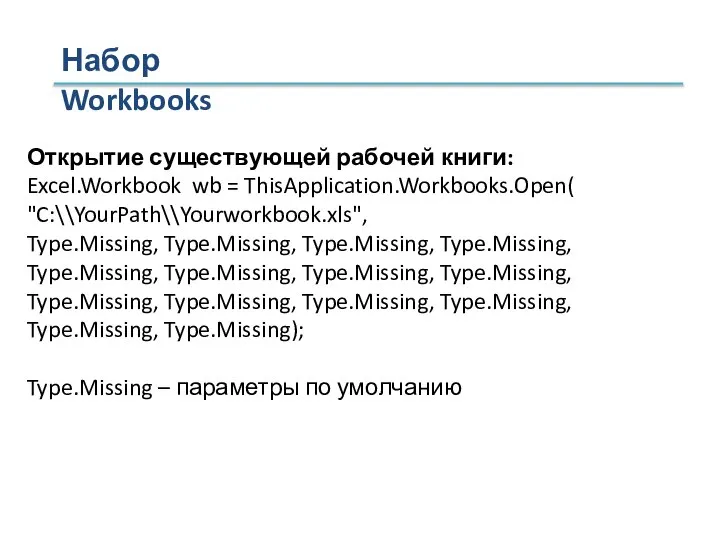 Набор Workbooks Открытие существующей рабочей книги: Excel.Workbook wb = ThisApplication.Workbooks.Open( "C:\\YourPath\\Yourworkbook.xls", Type.Missing,