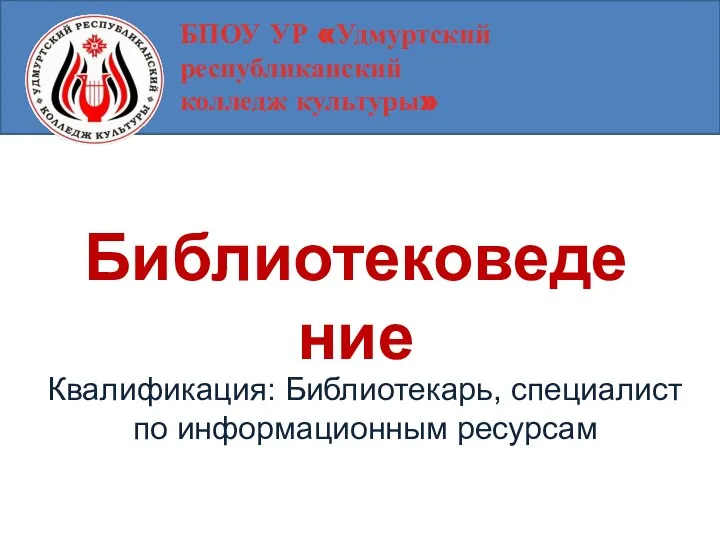 БПОУ УР «Удмуртский республиканский колледж культуры» Библиотековедение Квалификация: Библиотекарь, специалист по информационным ресурсам