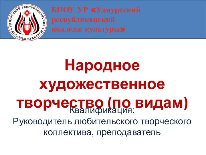 БПОУ УР «Удмуртский республиканский колледж культуры» Народное художественное творчество (по видам) Квалификация: