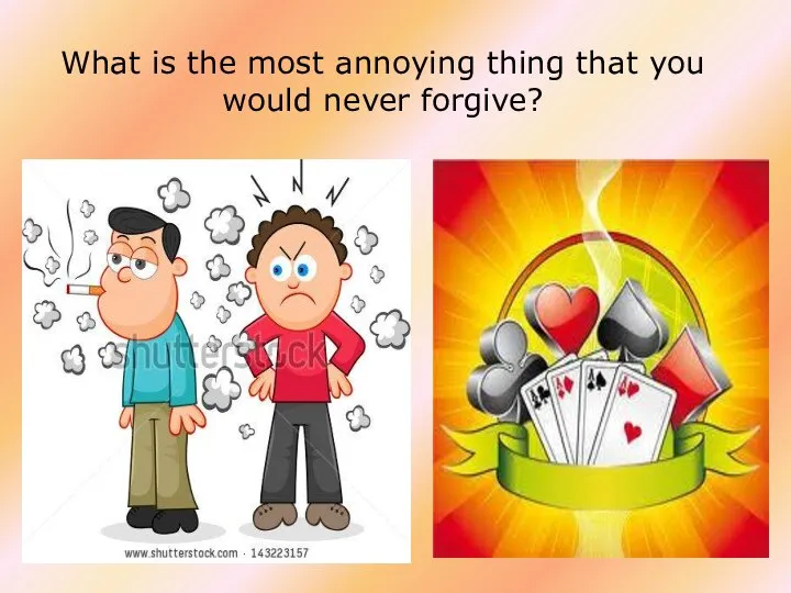What is the most annoying thing that you would never forgive?