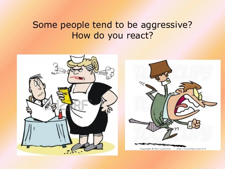 Some people tend to be aggressive? How do you react?