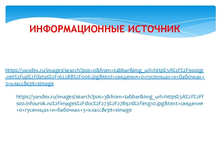 ИНФОРМАЦИОННЫЕ ИСТОЧНИК https://yandex.ru/images/search?pos=0&from=tabbar&img_url=http%3A%2F%2F900igr.net%2Fup%2Fdatas%2F162288%2F006.jpg&text=сведения+о+гусеницах+и+бабочках+3+класс&rpt=simage https://yandex.ru/images/search?pos=3&from=tabbar&img_url=https%3A%2F%2Ffs00.infourok.ru%2Fimages%2Fdoc%2F273%2F278926%2Fimg10.jpg&text=сведения+о+гусеницах+и+бабочках+3+класс&rpt=simage