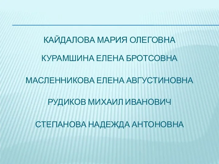 КАЙДАЛОВА МАРИЯ ОЛЕГОВНА КУРАМШИНА ЕЛЕНА БРОТСОВНА МАСЛЕННИКОВА ЕЛЕНА АВГУСТИНОВНА РУДИКОВ МИХАИЛ ИВАНОВИЧ СТЕПАНОВА НАДЕЖДА АНТОНОВНА