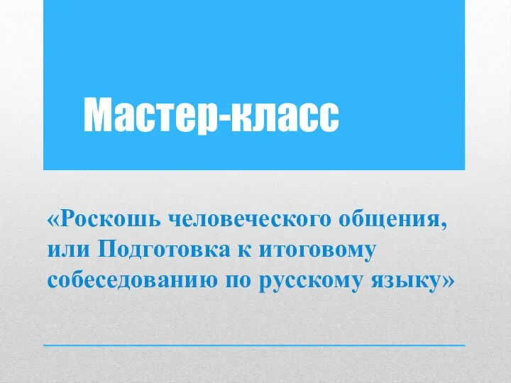 Мастер-класс «Роскошь человеческого общения, или Подготовка к итоговому собеседованию по русскому языку»