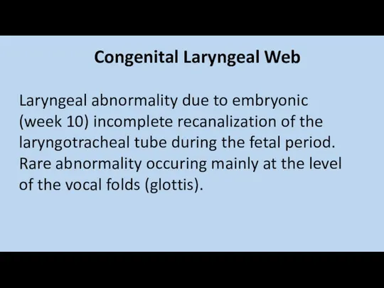 Congenital Laryngeal Web Laryngeal abnormality due to embryonic (week 10) incomplete recanalization