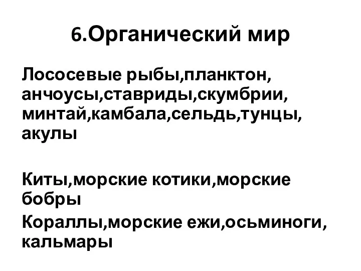 6.Органический мир Лососевые рыбы,планктон,анчоусы,ставриды,скумбрии,минтай,камбала,сельдь,тунцы,акулы Киты,морские котики,морские бобры Кораллы,морские ежи,осьминоги,кальмары