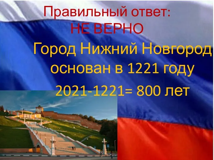 Правильный ответ: НЕ ВЕРНО Город Нижний Новгород основан в 1221 году 2021-1221= 800 лет